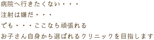 病院へ行きたくない・・・注射は嫌だ・・・でも・・・ここなら頑張れる お子さん自身から選ばれるクリニックを目指します